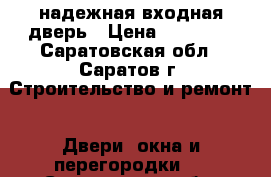 надежная входная дверь › Цена ­ 10 000 - Саратовская обл., Саратов г. Строительство и ремонт » Двери, окна и перегородки   . Саратовская обл.